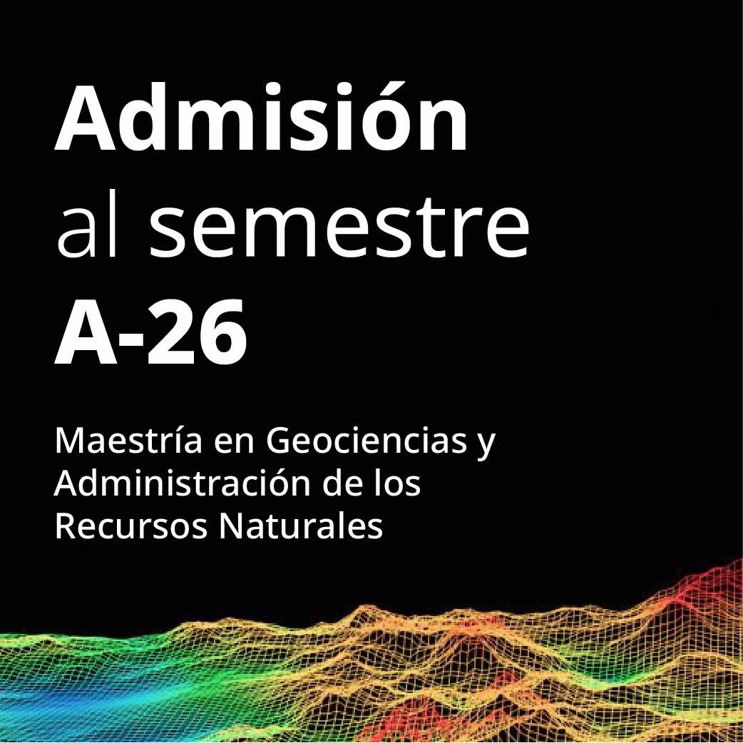 Proceso de Admisión A-26 Maestría en Geociencias y Administración de los Recursos Naturales